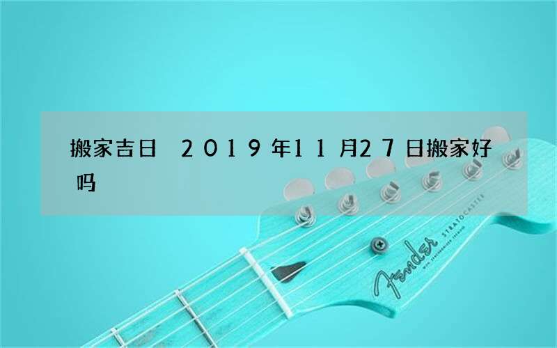 搬家吉日 2019年11月27日搬家好吗